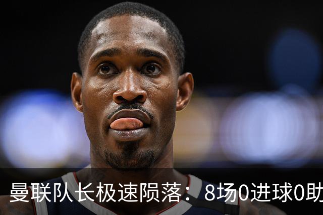 曼联队长极速陨落：8场0进球0助攻，曼联3连败，9轮英超只赢1场