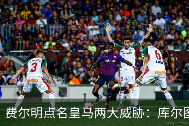 费尔明点名皇马两大威胁：库尔图瓦和姆巴佩