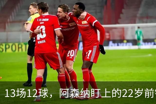 13场12球，阿森纳盯上的22岁前锋值不值队史纪录价